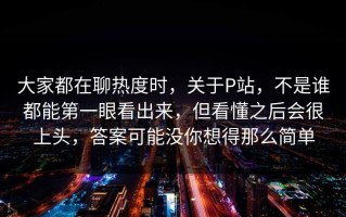 大家都在聊热度时，关于P站，不是谁都能第一眼看出来，但看懂之后会很上头，答案可能没你想得那么简单