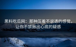 黑料吃瓜网：那种压着不说透的感觉，让你不禁揪出心底的疑惑