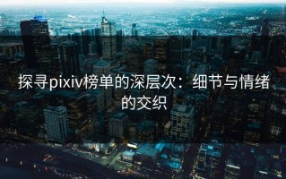探寻pixiv榜单的深层次：细节与情绪的交织
