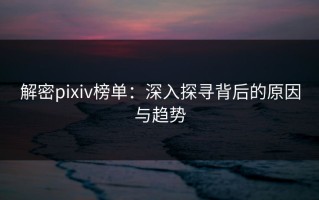 解密pixiv榜单：深入探寻背后的原因与趋势