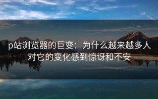p站浏览器的巨变：为什么越来越多人对它的变化感到惊讶和不安