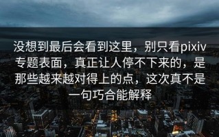 没想到最后会看到这里，别只看pixiv专题表面，真正让人停不下来的，是那些越来越对得上的点，这次真不是一句巧合能解释