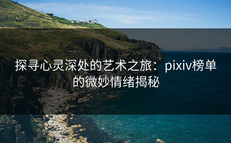 探寻心灵深处的艺术之旅：pixiv榜单的微妙情绪揭秘-第1张图片-p站网页版影视网 - p站内容页