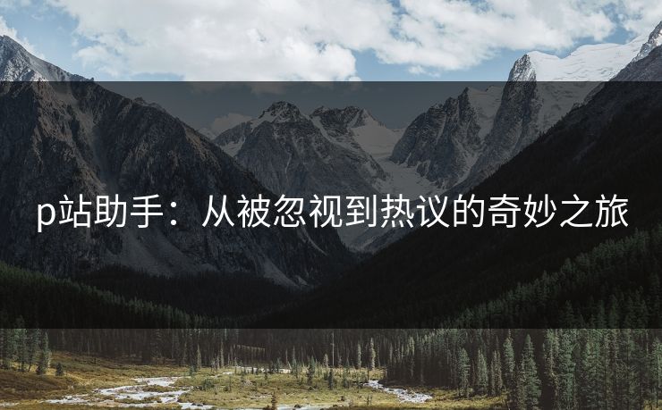 p站助手:从被忽视到热议的奇妙之旅-第1张图片-p站网页版影视网 - p站内容页 p站助手:从被忽视到热议的奇妙之旅-第1张图片-p站网页版影视网 - p站内容页
