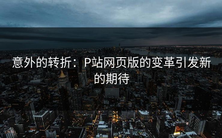 意外的转折：P站网页版的变革引发新的期待-第1张图片-p站网页版影视网 - p站内容页