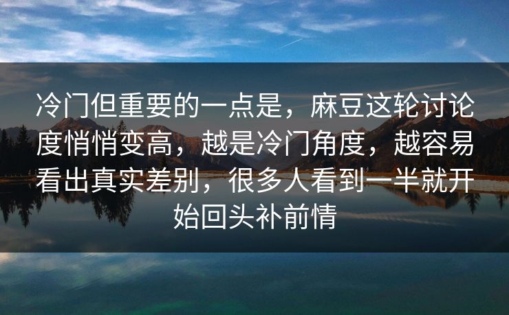 冷门但重要的一点是，麻豆这轮讨论度悄悄变高，越是冷门角度，越容易看出真实差别，很多人看到一半就开始回头补前情-第1张图片-p站网页版影视网 - p站内容页