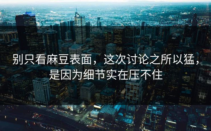别只看麻豆表面,这次讨论之所以猛,是因为细节实在压不住-第1张图片-p站网页版影视网 - p站内容页 别只看麻豆表面,这次讨论之所以猛,是因为细节实在压不住-第1张图片-p站网页版影视网 - p站内容页