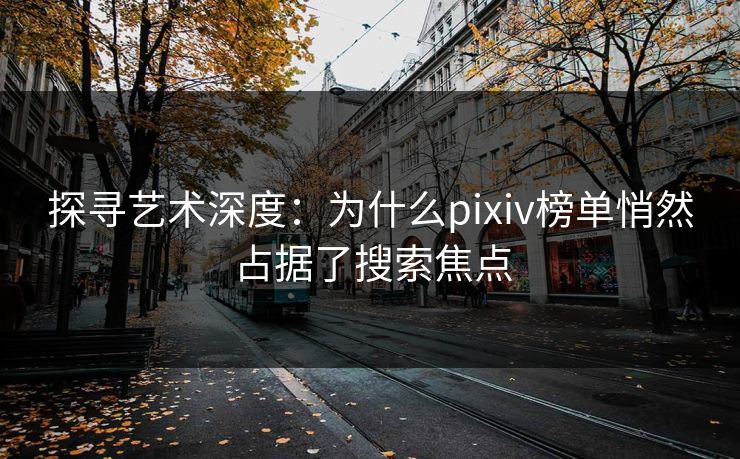 探寻艺术深度：为什么pixiv榜单悄然占据了搜索焦点-第1张图片-p站网页版影视网 - p站内容页