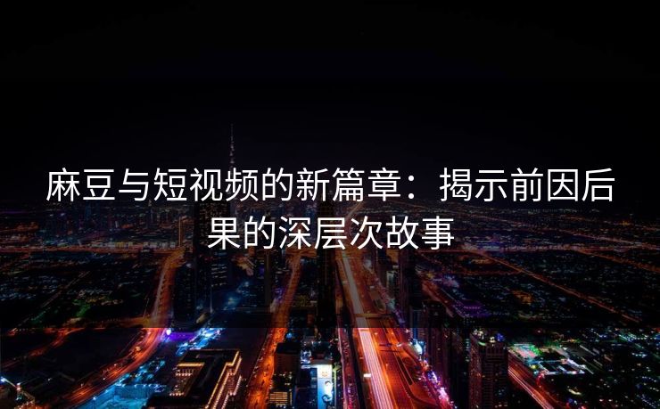 麻豆与短视频的新篇章:揭示前因后果的深层次故事-第1张图片-p站网页版影视网 - p站内容页 麻豆与短视频的新篇章:揭示前因后果的深层次故事-第1张图片-p站网页版影视网 - p站内容页