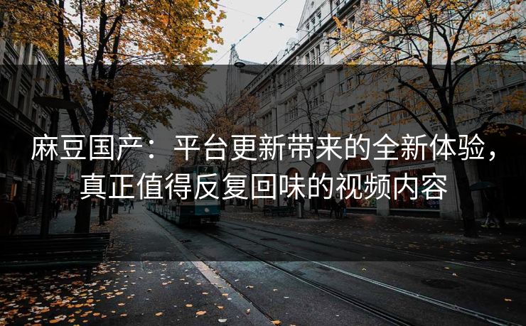 麻豆国产:平台更新带来的全新体验,真正值得反复回味的视频内容-第1张图片-p站网页版影视网 - p站内容页 麻豆国产:平台更新带来的全新体验,真正值得反复回味的视频内容-第1张图片-p站网页版影视网 - p站内容页