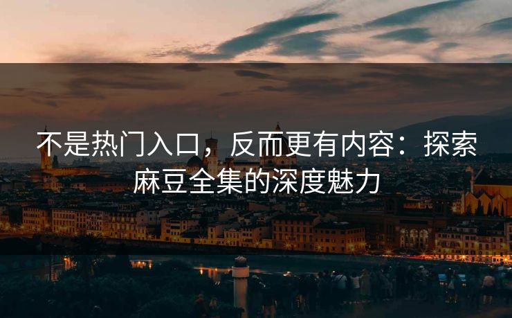 不是热门入口,反而更有内容:探索麻豆全集的深度魅力-第1张图片-p站网页版影视网 - p站内容页 不是热门入口,反而更有内容:探索麻豆全集的深度魅力-第1张图片-p站网页版影视网 - p站内容页