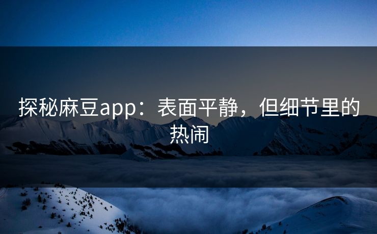 探秘麻豆app：表面平静，但细节里的热闹-第1张图片-p站网页版影视网 - p站内容页