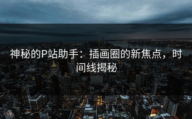 神秘的P站助手：插画圈的新焦点，时间线揭秘-第1张图片-p站网页版影视网 - p站内容页