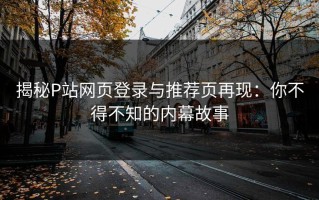 揭秘P站网页登录与推荐页再现：你不得不知的内幕故事