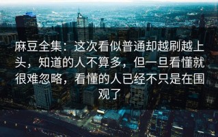 麻豆全集：这次看似普通却越刷越上头，知道的人不算多，但一旦看懂就很难忽略，看懂的人已经不只是在围观了