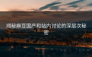 揭秘麻豆国产和站内讨论的深层次秘密