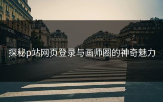 探秘p站网页登录与画师圈的神奇魅力