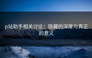 p站助手相关讨论：隐藏的深度与真正的意义