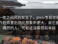 一夜之间风向就变了，pixiv专题在创作趋势里后劲比想象中更大，说它是偶然的人，可能还没看到后半段