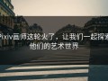 Pixiv画师这轮火了，让我们一起探索他们的艺术世界