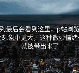 没想到最后会看到这里，p站浏览器后劲比想象中更大，这种微妙情绪一下就被带出来了