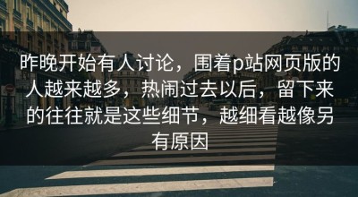 昨晚开始有人讨论，围着p站网页版的人越来越多，热闹过去以后，留下来的往往就是这些细节，越细看越像另有原因