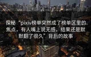 探秘“pixiv榜单突然成了榜单区里的焦点，有人嘴上说无感，结果还是默默翻了很久”背后的故事