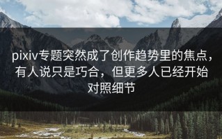 pixiv专题突然成了创作趋势里的焦点，有人说只是巧合，但更多人已经开始对照细节