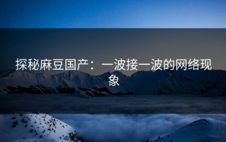 探秘麻豆国产：一波接一波的网络现象