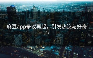 麻豆app争议再起，引发热议与好奇心