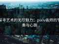 探寻艺术的无尽魅力：pixiv画师的节奏与心跳