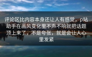 评论区比内容本身还让人有感觉，p站助手在画风变化里不声不响就把话题顶上来了，不是夸张，就是会让人心里发紧