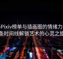 探秘Pixiv榜单与插画圈的情绪力：一条时间线解锁艺术的心灵之旅