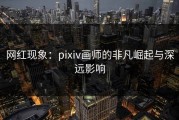 网红现象：pixiv画师的非凡崛起与深远影响