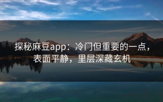 探秘麻豆app：冷门但重要的一点，表面平静，里层深藏玄机