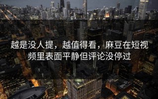 越是没人提，越值得看，麻豆在短视频里表面平静但评论没停过