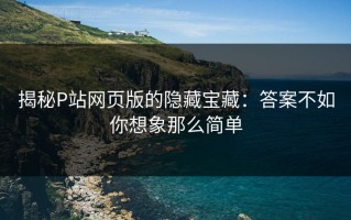 揭秘P站网页版的隐藏宝藏：答案不如你想象那么简单