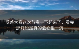反差大赛这次节奏一下起来了，看完那几段是真的会心里一沉