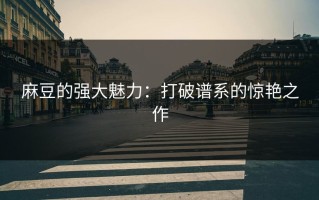麻豆的强大魅力：打破谱系的惊艳之作