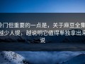冷门但重要的一点是，关于麻豆全集，越少人提，越说明它值得单独拿出来说