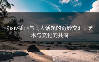 Pixiv插画与同人话题的奇妙交汇：艺术与文化的共鸣
