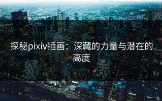 探秘pixiv插画：深藏的力量与潜在的高度