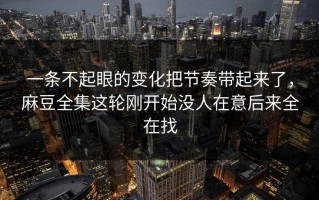 一条不起眼的变化把节奏带起来了，麻豆全集这轮刚开始没人在意后来全在找
