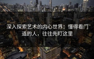 深入探索艺术的内心世界：懂得看门道的人，往往先盯这里