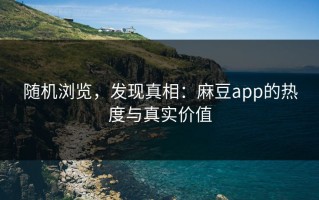 随机浏览，发现真相：麻豆app的热度与真实价值