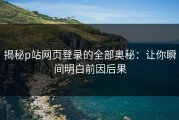 揭秘p站网页登录的全部奥秘：让你瞬间明白前因后果