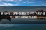 探秘P站：那种想退出又停不下来的感觉，细节里隐藏的真相