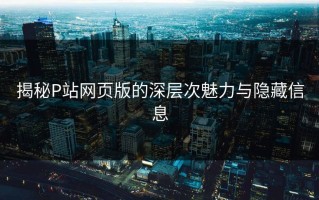 揭秘P站网页版的深层次魅力与隐藏信息