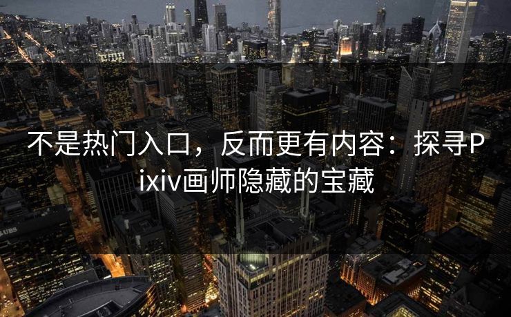 不是热门入口,反而更有内容:探寻Pixiv画师隐藏的宝藏-第1张图片-p站网页版影视网 - p站内容页 不是热门入口,反而更有内容:探寻Pixiv画师隐藏的宝藏-第1张图片-p站网页版影视网 - p站内容页
