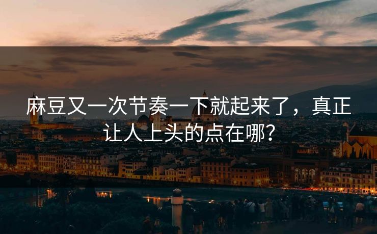 麻豆又一次节奏一下就起来了,真正让人上头的点在哪?-第1张图片-p站网页版影视网 - p站内容页 麻豆又一次节奏一下就起来了,真正让人上头的点在哪?-第1张图片-p站网页版影视网 - p站内容页